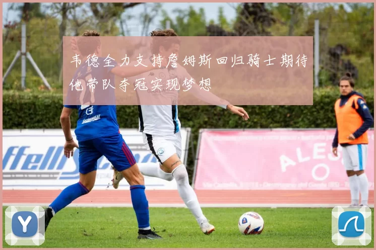 韦德全力支持詹姆斯回归骑士期待他带队夺冠实现梦想