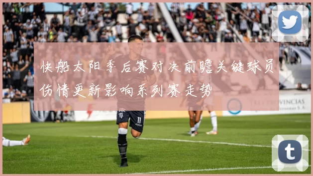 快船太阳季后赛对决前瞻关键球员伤情更新影响系列赛走势