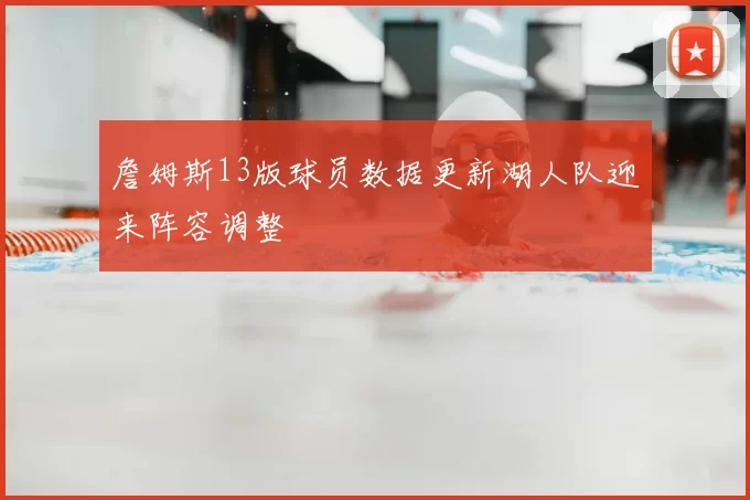 詹姆斯13版球员数据更新湖人队迎来阵容调整