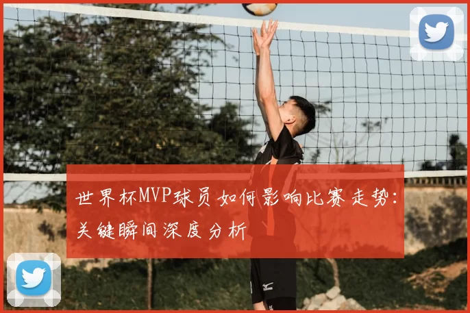 世界杯MVP球员如何影响比赛走势：关键瞬间深度分析