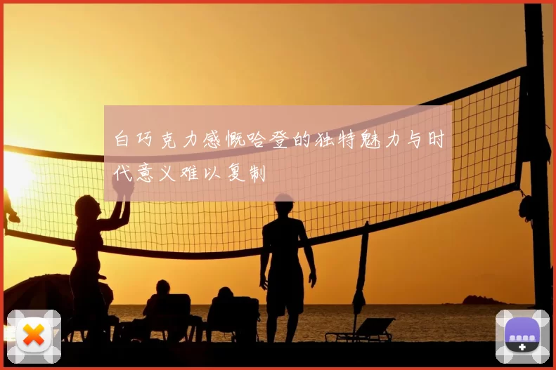 白巧克力感慨哈登的独特魅力与时代意义难以复制