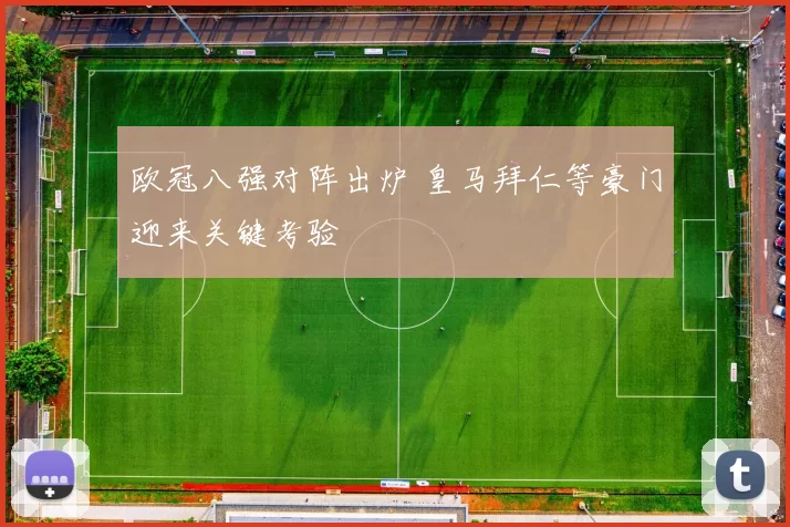 欧冠八强对阵出炉 皇马拜仁等豪门迎来关键考验