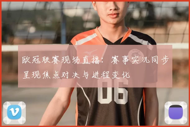 欧冠联赛现场直播:赛事实况同步呈现焦点对决与进程变化