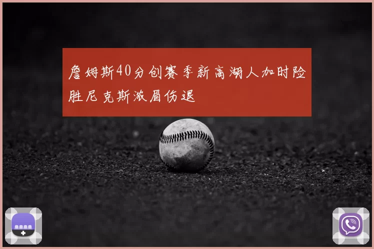 詹姆斯40分创赛季新高湖人加时险胜尼克斯浓眉伤退