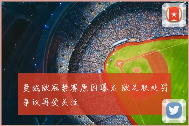 曼城欧冠禁赛原因曝光 欧足联处罚争议再受关注