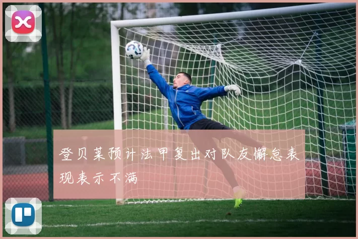 登贝莱预计法甲复出对队友懈怠表现表示不满